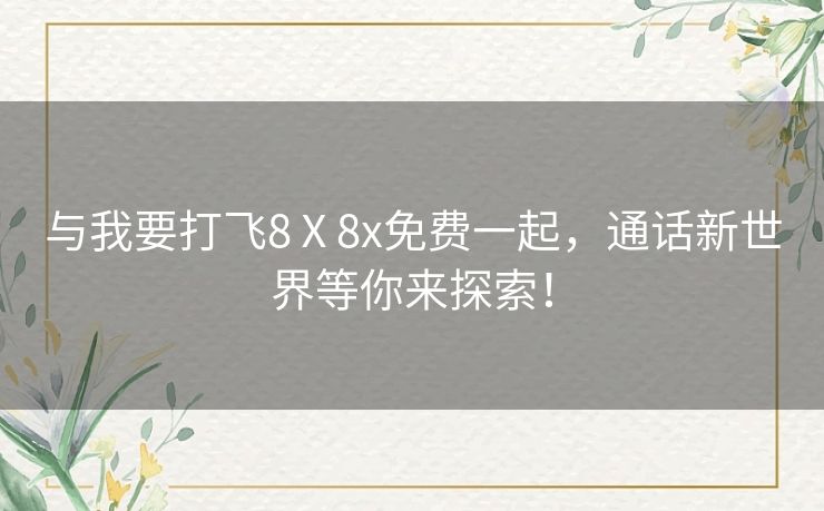 与我要打飞8Ⅹ8x免费一起，通话新世界等你来探索！