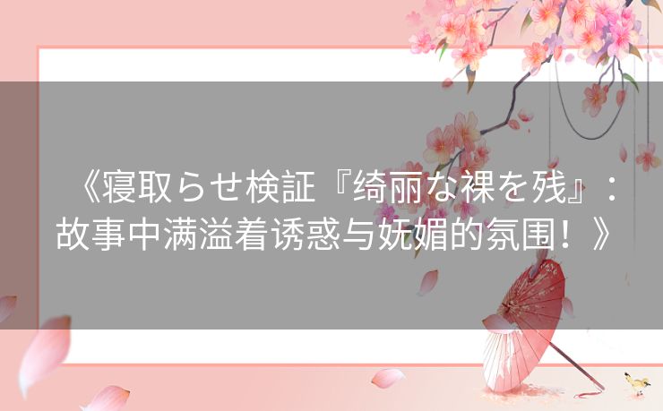 《寝取らせ検証『绮丽な裸を残』：故事中满溢着诱惑与妩媚的氛围！》