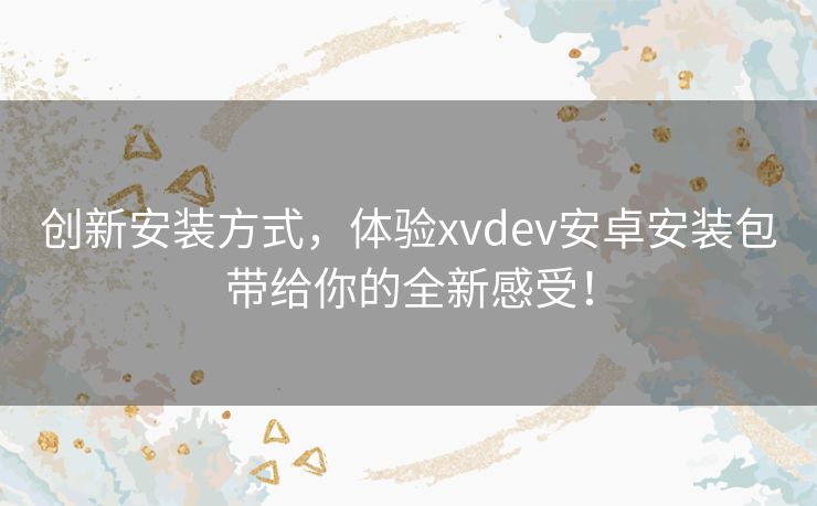 创新安装方式，体验xvdev安卓安装包带给你的全新感受！