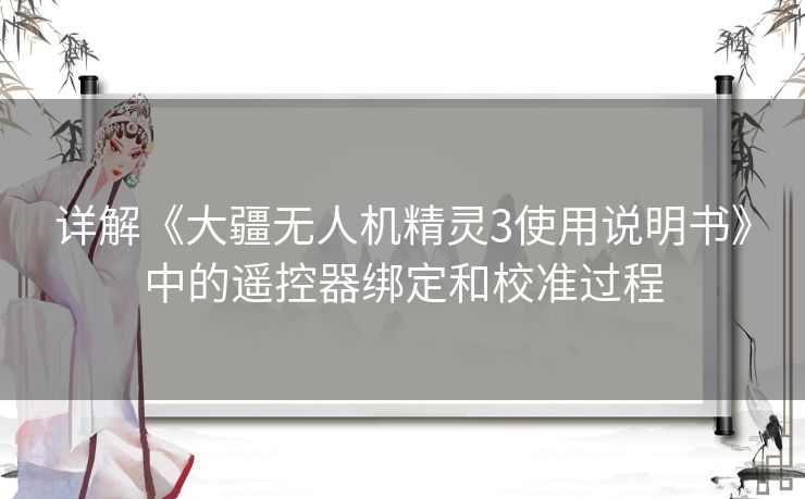 详解《大疆无人机精灵3使用说明书》中的遥控器绑定和校准过程