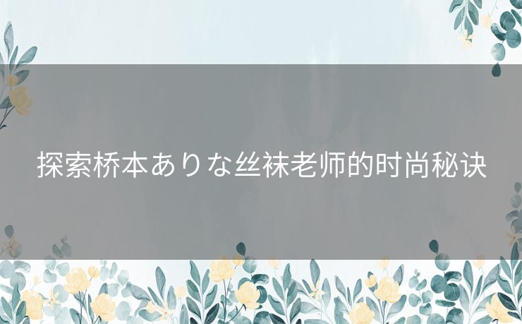 探索桥本ありな丝袜老师的时尚秘诀