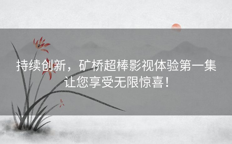 持续创新，矿桥超棒影视体验第一集让您享受无限惊喜！