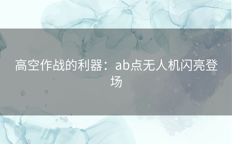 高空作战的利器：ab点无人机闪亮登场