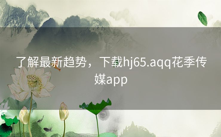 了解最新趋势，下载hj65.aqq花季传媒app