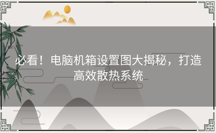 必看！电脑机箱设置图大揭秘，打造高效散热系统