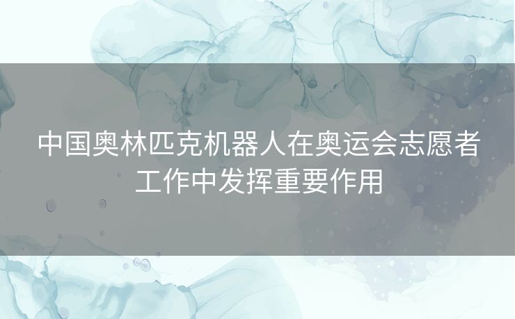 中国奥林匹克机器人在奥运会志愿者工作中发挥重要作用