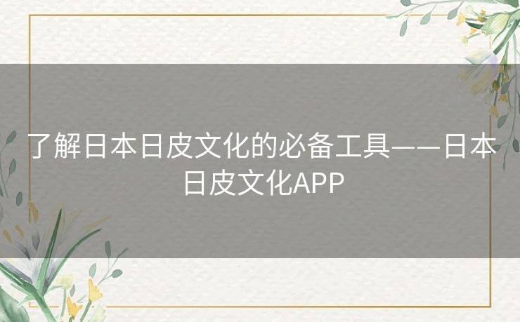 了解日本日皮文化的必备工具——日本日皮文化APP