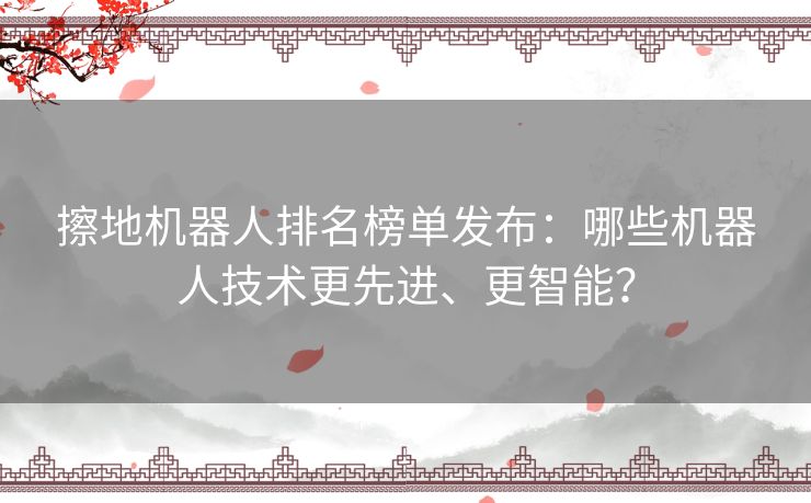 擦地机器人排名榜单发布：哪些机器人技术更先进、更智能？