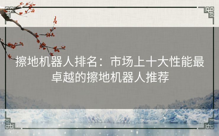 擦地机器人排名：市场上十大性能最卓越的擦地机器人推荐