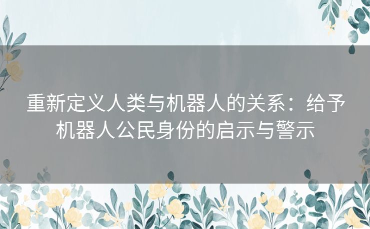 重新定义人类与机器人的关系：给予机器人公民身份的启示与警示