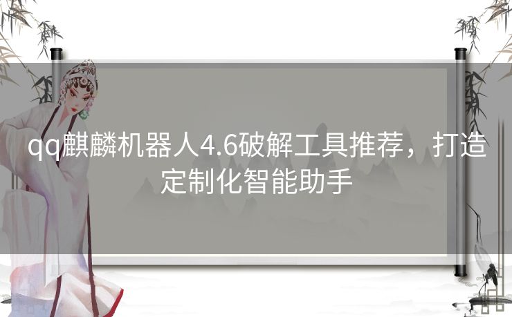 qq麒麟机器人4.6破解工具推荐，打造定制化智能助手