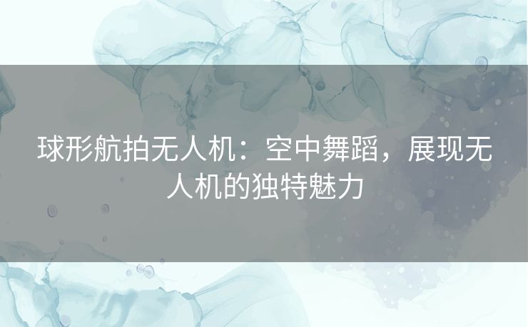 球形航拍无人机：空中舞蹈，展现无人机的独特魅力