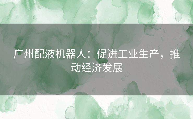 广州配液机器人：促进工业生产，推动经济发展