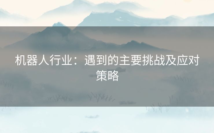 机器人行业：遇到的主要挑战及应对策略