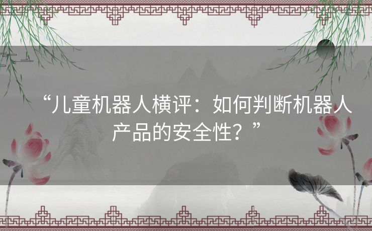 “儿童机器人横评：如何判断机器人产品的安全性？”