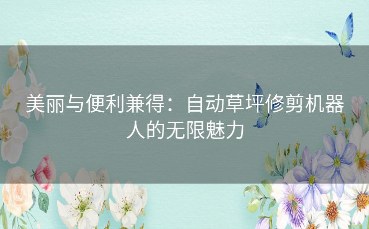 美丽与便利兼得：自动草坪修剪机器人的无限魅力