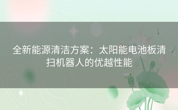 全新能源清洁方案：太阳能电池板清扫机器人的优越性能