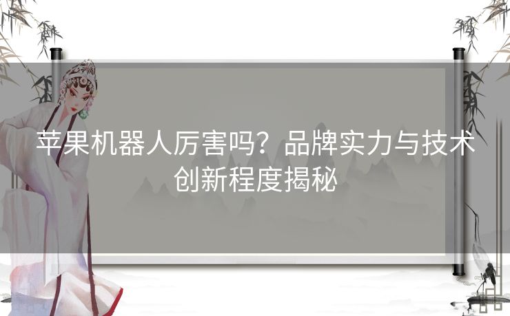 苹果机器人厉害吗？品牌实力与技术创新程度揭秘