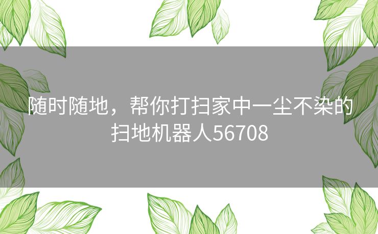 随时随地，帮你打扫家中一尘不染的扫地机器人56708