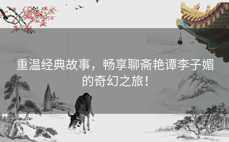 重温经典故事，畅享聊斋艳谭李子媚的奇幻之旅！