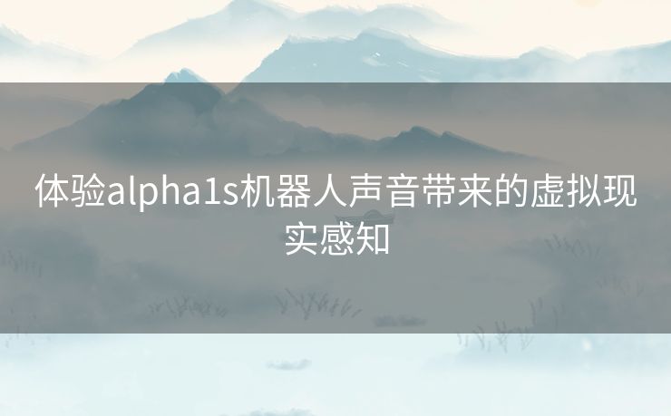 体验alpha1s机器人声音带来的虚拟现实感知