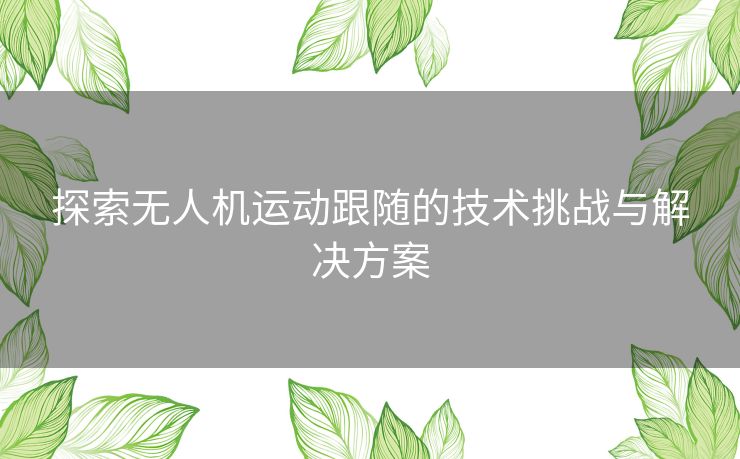 探索无人机运动跟随的技术挑战与解决方案