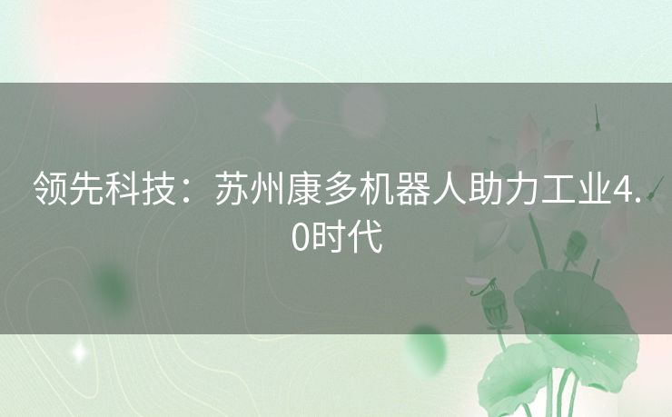 领先科技：苏州康多机器人助力工业4.0时代