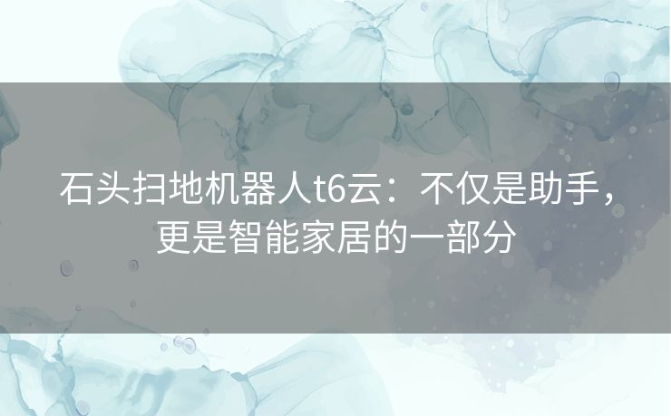 石头扫地机器人t6云：不仅是助手，更是智能家居的一部分