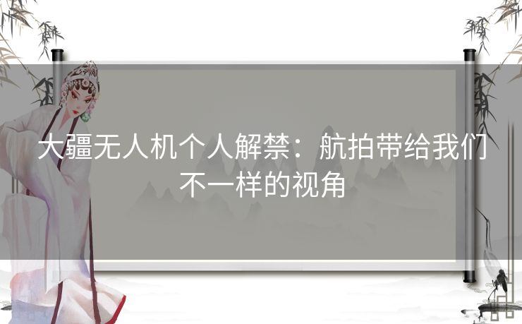 大疆无人机个人解禁：航拍带给我们不一样的视角