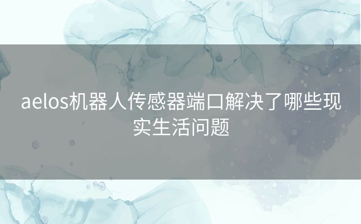 aelos机器人传感器端口解决了哪些现实生活问题