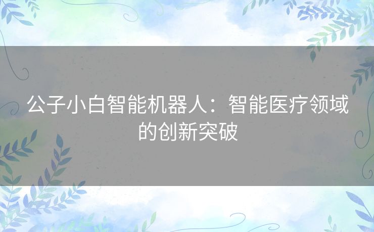 公子小白智能机器人：智能医疗领域的创新突破