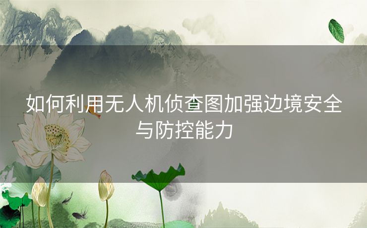 如何利用无人机侦查图加强边境安全与防控能力