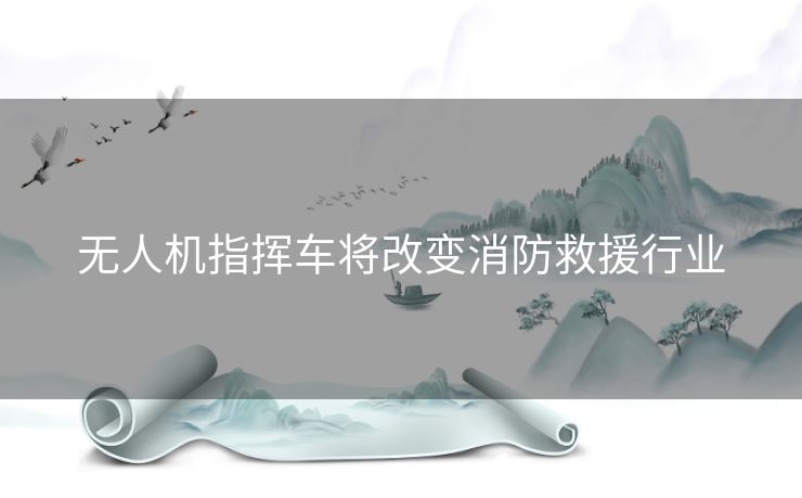 无人机指挥车将改变消防救援行业