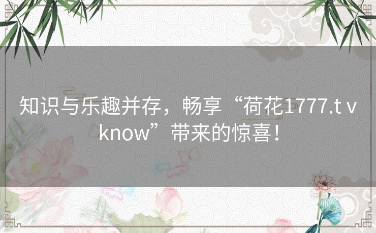 知识与乐趣并存，畅享“荷花1777.tⅴknow”带来的惊喜！