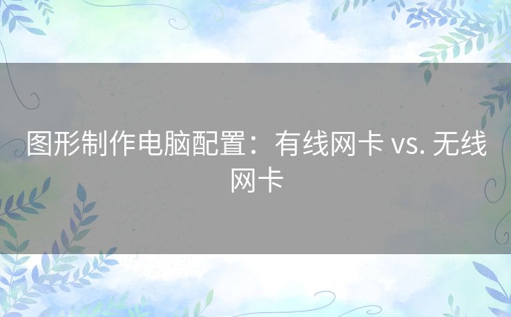 图形制作电脑配置：有线网卡 vs. 无线网卡