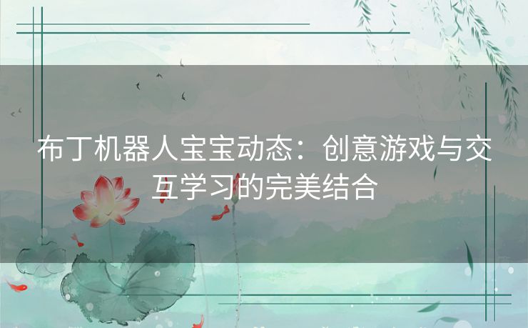 布丁机器人宝宝动态：创意游戏与交互学习的完美结合