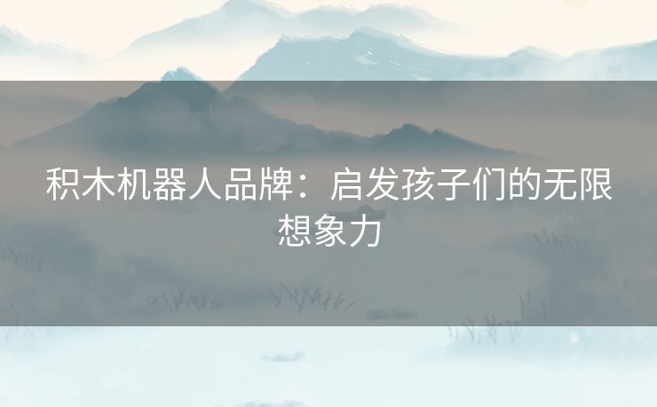 积木机器人品牌：启发孩子们的无限想象力