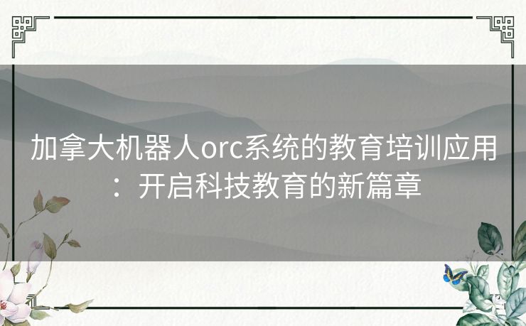 加拿大机器人orc系统的教育培训应用：开启科技教育的新篇章