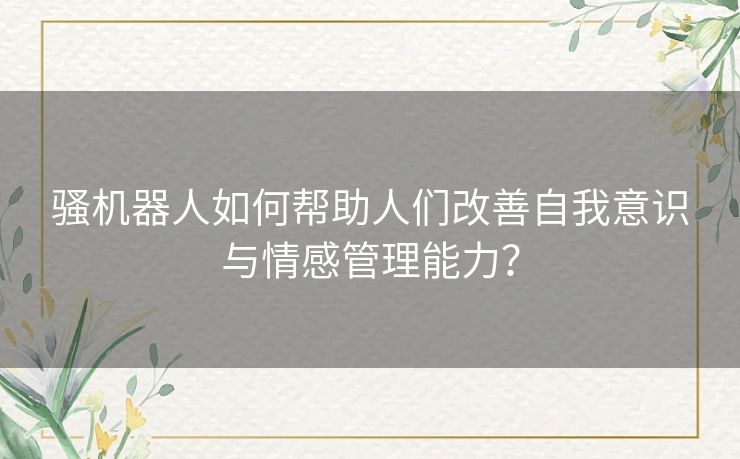 骚机器人如何帮助人们改善自我意识与情感管理能力？