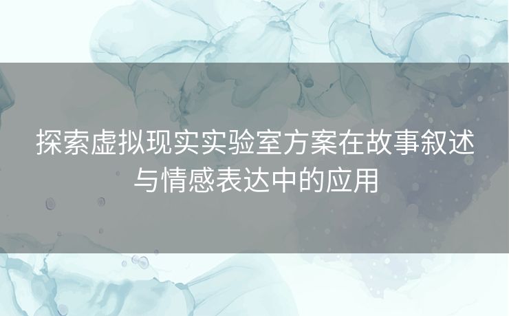 探索虚拟现实实验室方案在故事叙述与情感表达中的应用