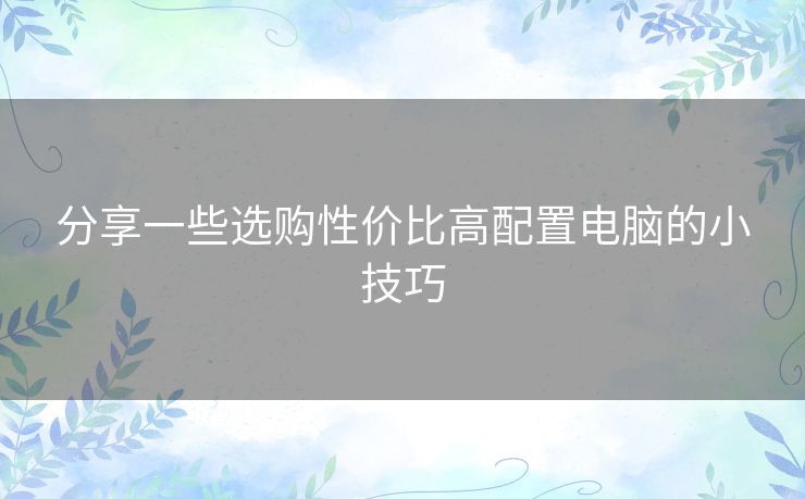 分享一些选购性价比高配置电脑的小技巧