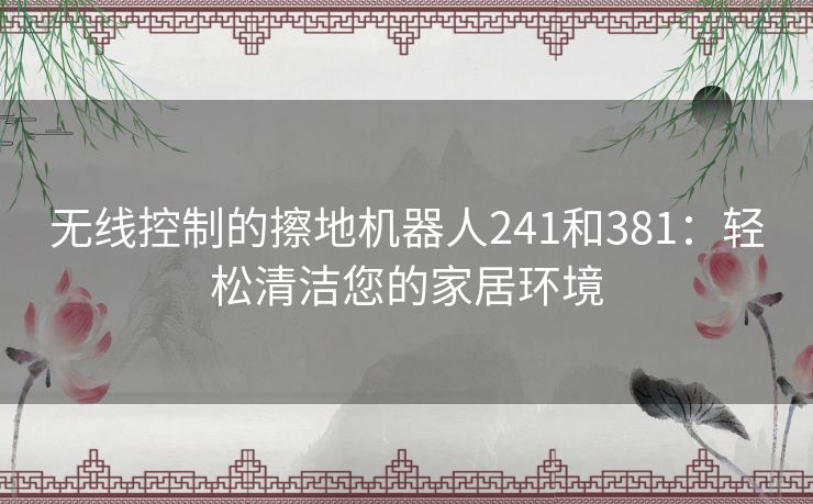 无线控制的擦地机器人241和381：轻松清洁您的家居环境