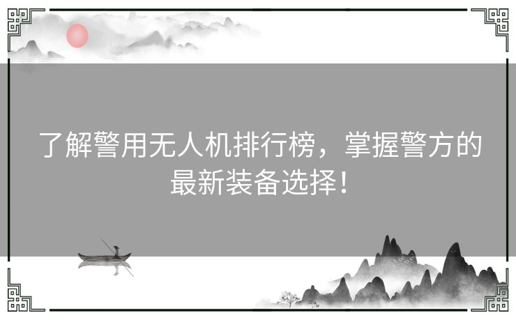 了解警用无人机排行榜，掌握警方的最新装备选择！