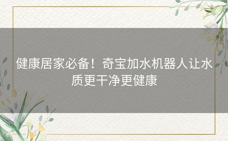 健康居家必备！奇宝加水机器人让水质更干净更健康