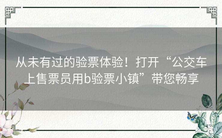 从未有过的验票体验！打开“公交车上售票员用b验票小镇”带您畅享