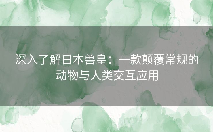 深入了解日本兽皇：一款颠覆常规的动物与人类交互应用