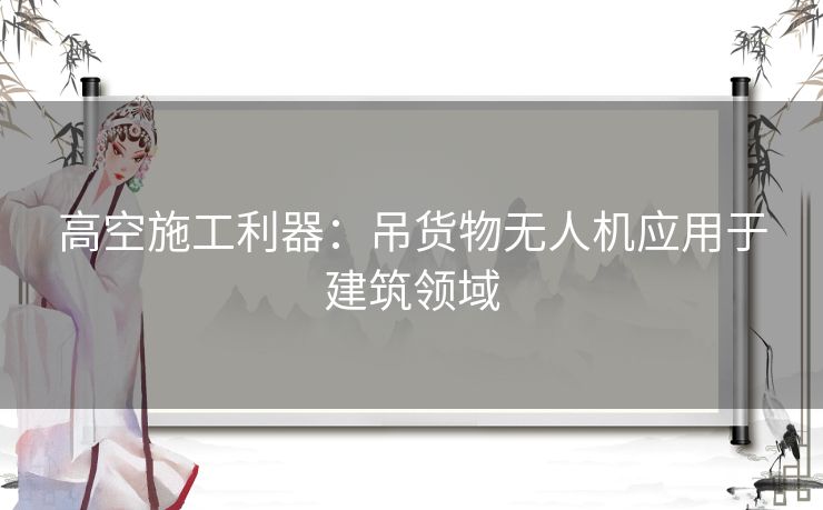 高空施工利器：吊货物无人机应用于建筑领域