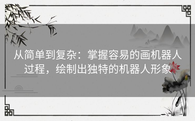 从简单到复杂：掌握容易的画机器人过程，绘制出独特的机器人形象