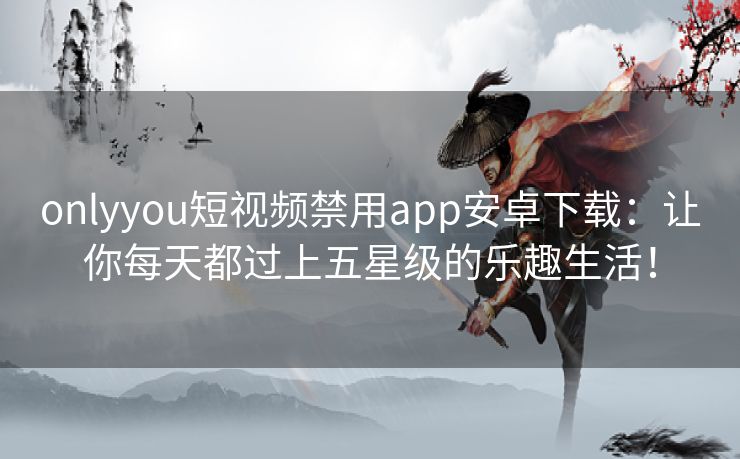 onlyyou短视频禁用app安卓下载：让你每天都过上五星级的乐趣生活！