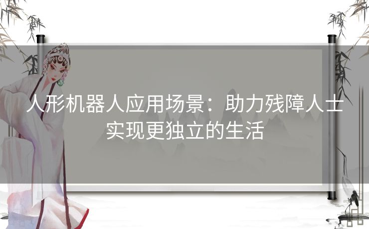 人形机器人应用场景：助力残障人士实现更独立的生活